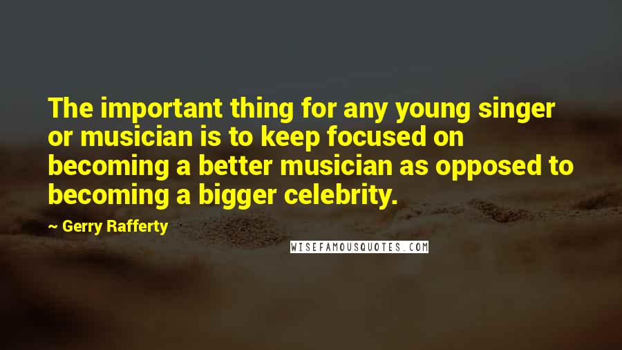 Gerry Rafferty Quotes: The important thing for any young singer or musician is to keep focused on becoming a better musician as opposed to becoming a bigger celebrity.