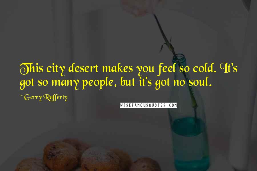 Gerry Rafferty Quotes: This city desert makes you feel so cold. It's got so many people, but it's got no soul.