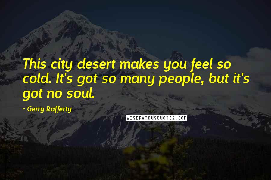 Gerry Rafferty Quotes: This city desert makes you feel so cold. It's got so many people, but it's got no soul.