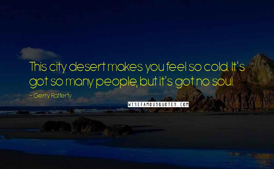 Gerry Rafferty Quotes: This city desert makes you feel so cold. It's got so many people, but it's got no soul.