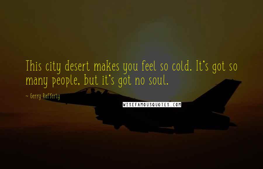 Gerry Rafferty Quotes: This city desert makes you feel so cold. It's got so many people, but it's got no soul.