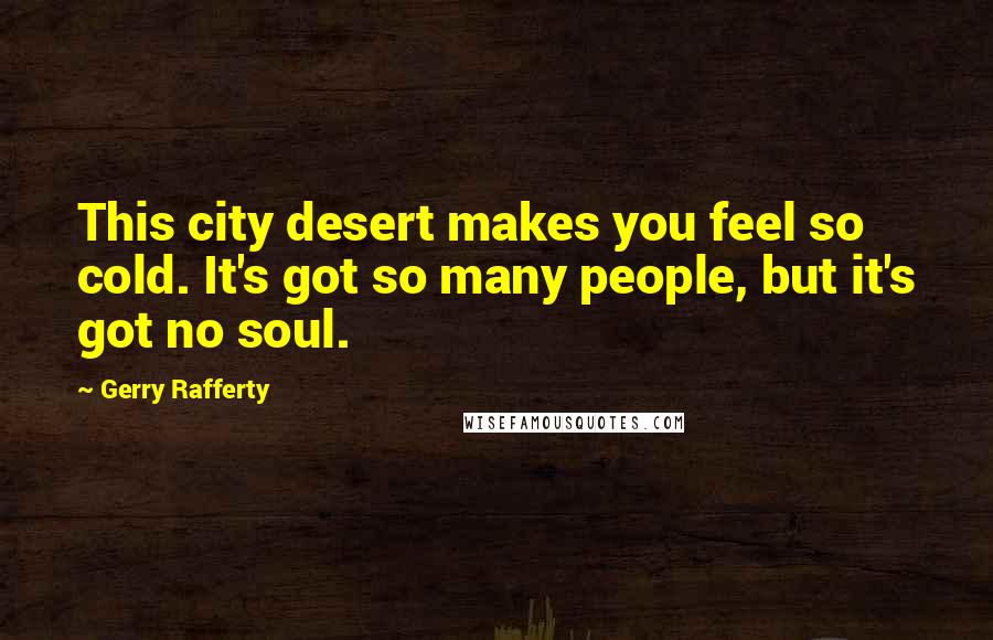 Gerry Rafferty Quotes: This city desert makes you feel so cold. It's got so many people, but it's got no soul.