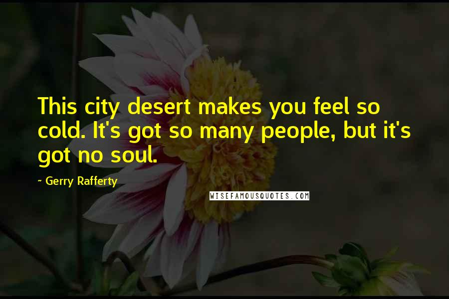 Gerry Rafferty Quotes: This city desert makes you feel so cold. It's got so many people, but it's got no soul.