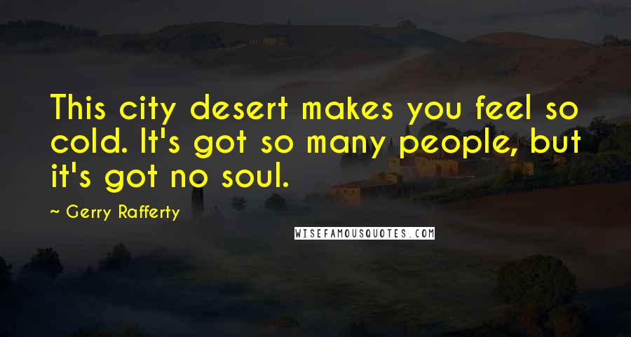 Gerry Rafferty Quotes: This city desert makes you feel so cold. It's got so many people, but it's got no soul.