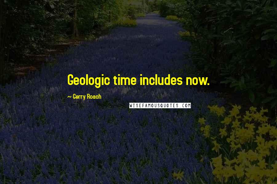 Gerry Roach Quotes: Geologic time includes now.