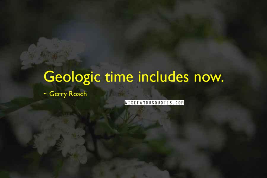 Gerry Roach Quotes: Geologic time includes now.