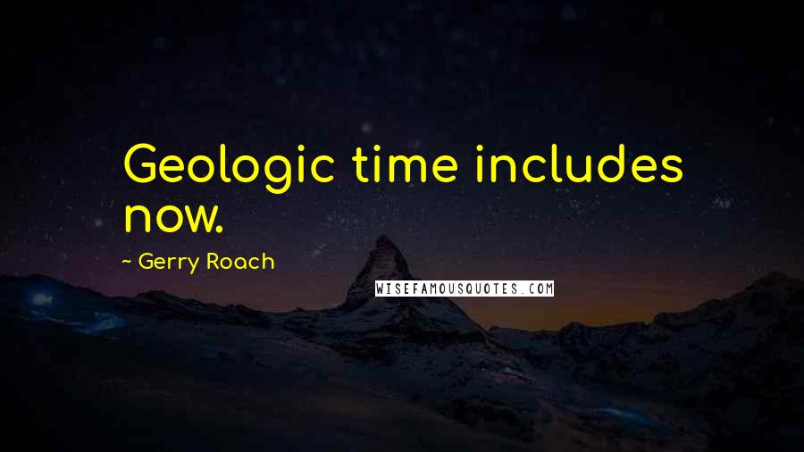 Gerry Roach Quotes: Geologic time includes now.