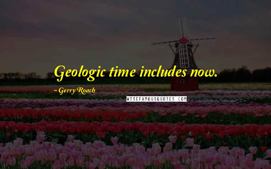 Gerry Roach Quotes: Geologic time includes now.