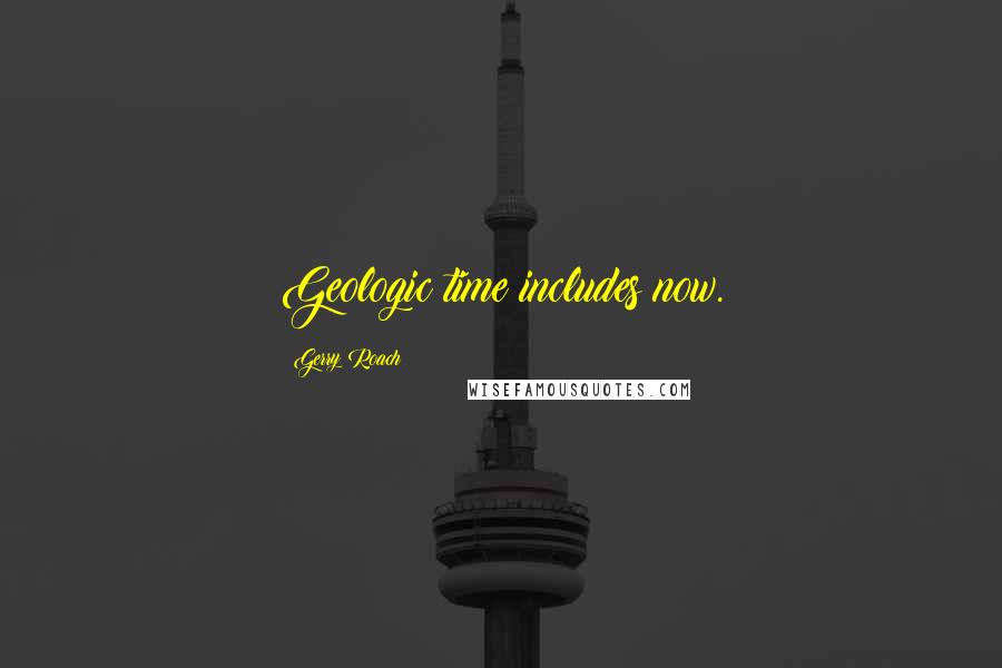 Gerry Roach Quotes: Geologic time includes now.