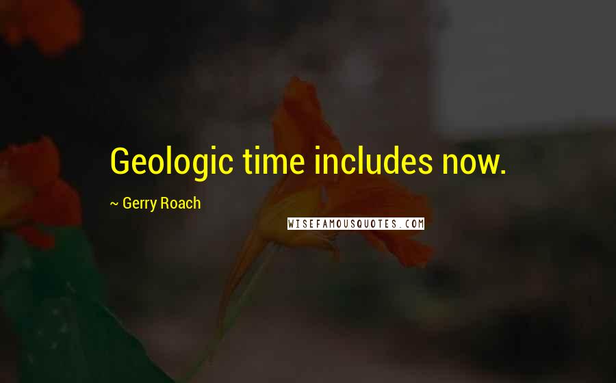 Gerry Roach Quotes: Geologic time includes now.