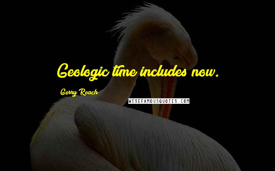 Gerry Roach Quotes: Geologic time includes now.