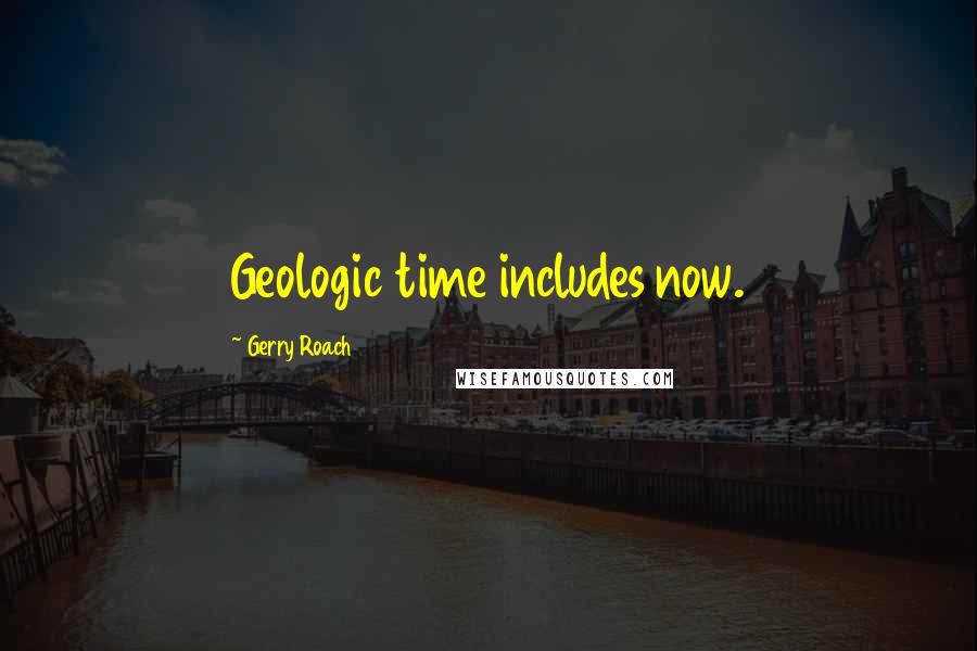 Gerry Roach Quotes: Geologic time includes now.