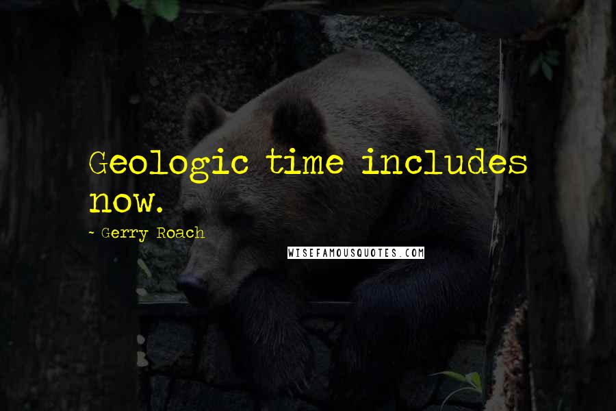 Gerry Roach Quotes: Geologic time includes now.