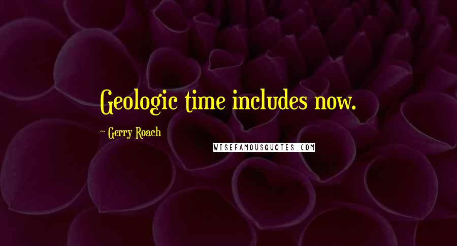 Gerry Roach Quotes: Geologic time includes now.