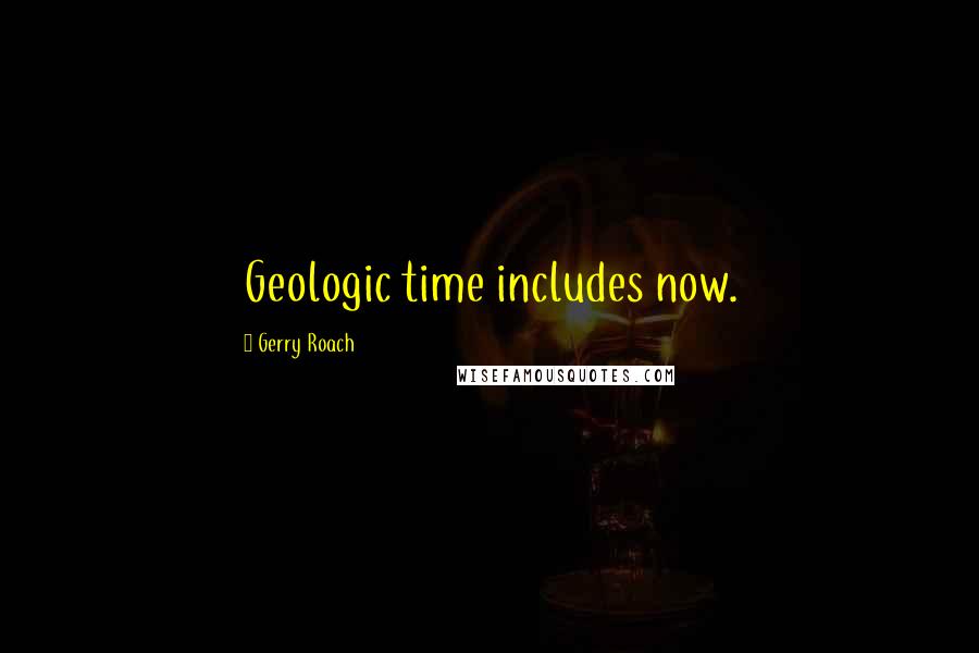 Gerry Roach Quotes: Geologic time includes now.
