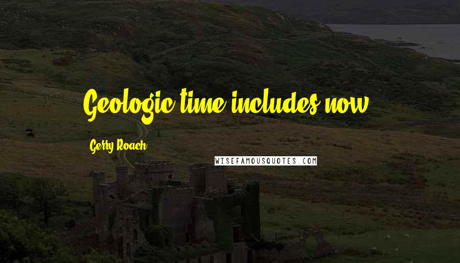 Gerry Roach Quotes: Geologic time includes now.