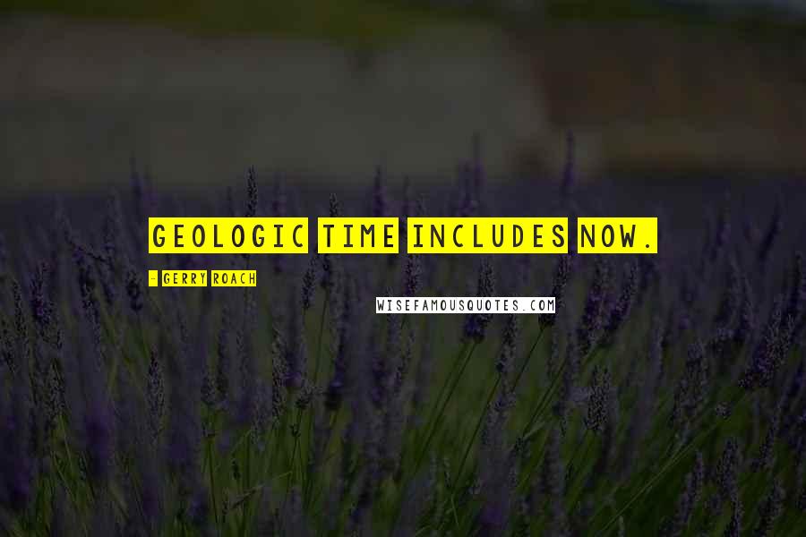 Gerry Roach Quotes: Geologic time includes now.