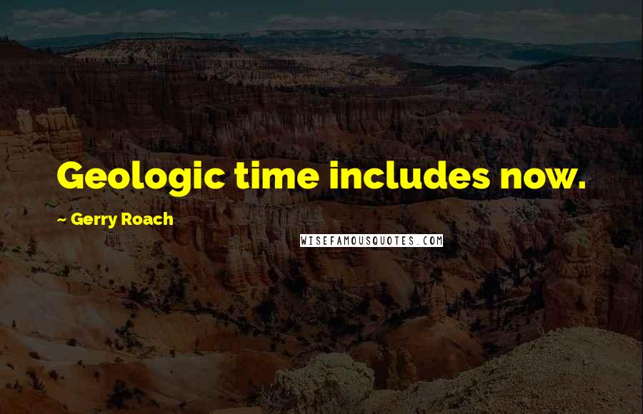 Gerry Roach Quotes: Geologic time includes now.