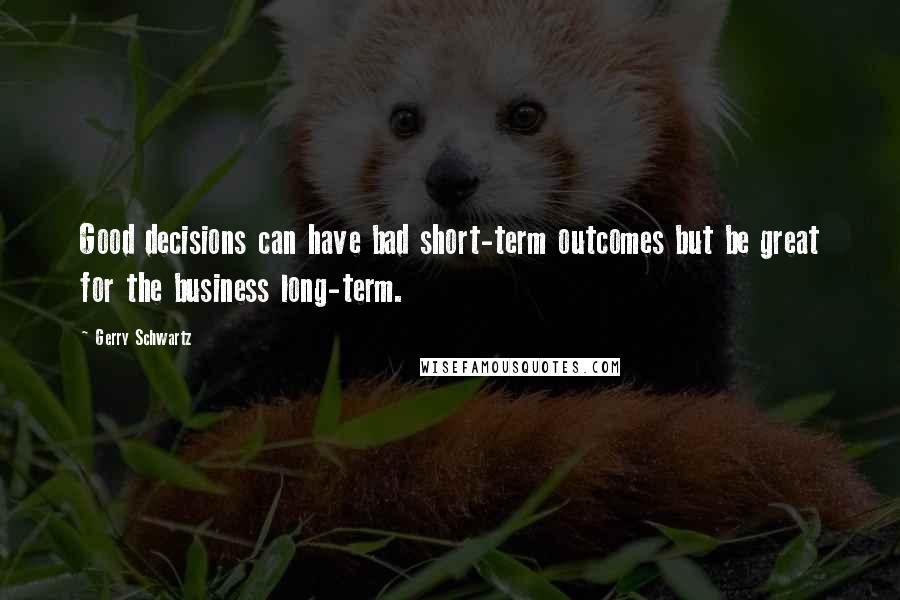 Gerry Schwartz Quotes: Good decisions can have bad short-term outcomes but be great for the business long-term.