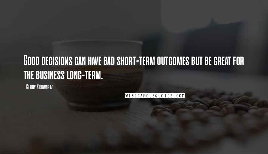 Gerry Schwartz Quotes: Good decisions can have bad short-term outcomes but be great for the business long-term.