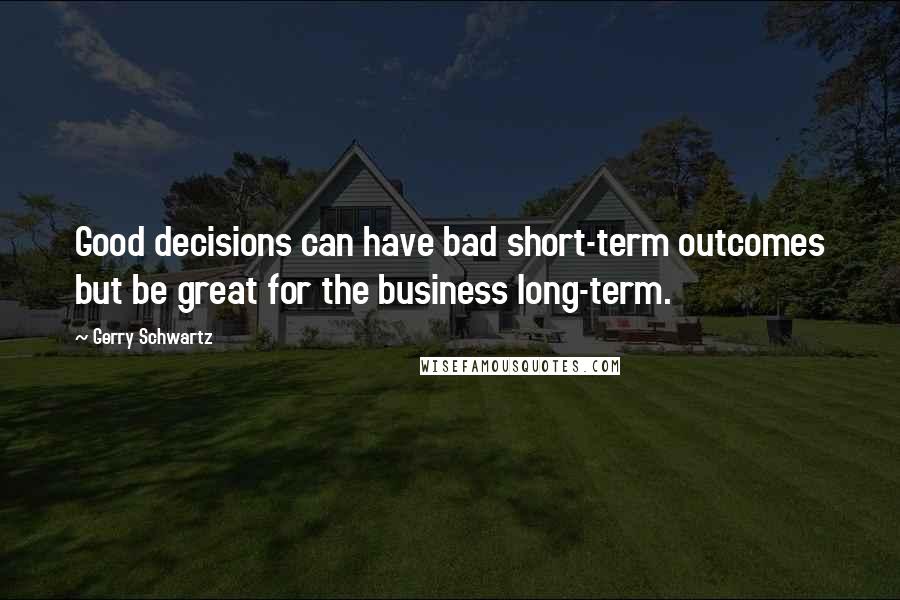 Gerry Schwartz Quotes: Good decisions can have bad short-term outcomes but be great for the business long-term.