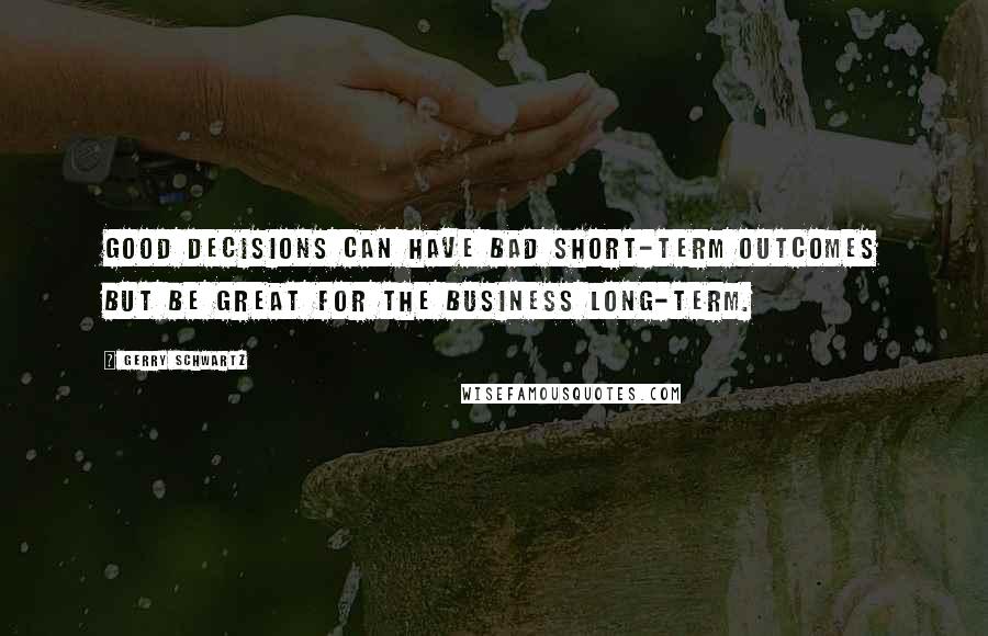 Gerry Schwartz Quotes: Good decisions can have bad short-term outcomes but be great for the business long-term.