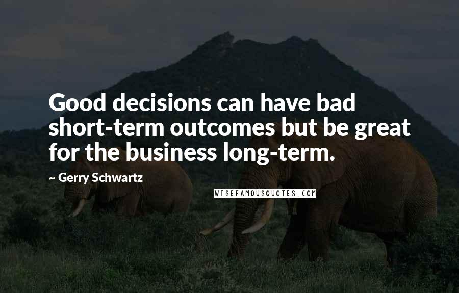 Gerry Schwartz Quotes: Good decisions can have bad short-term outcomes but be great for the business long-term.