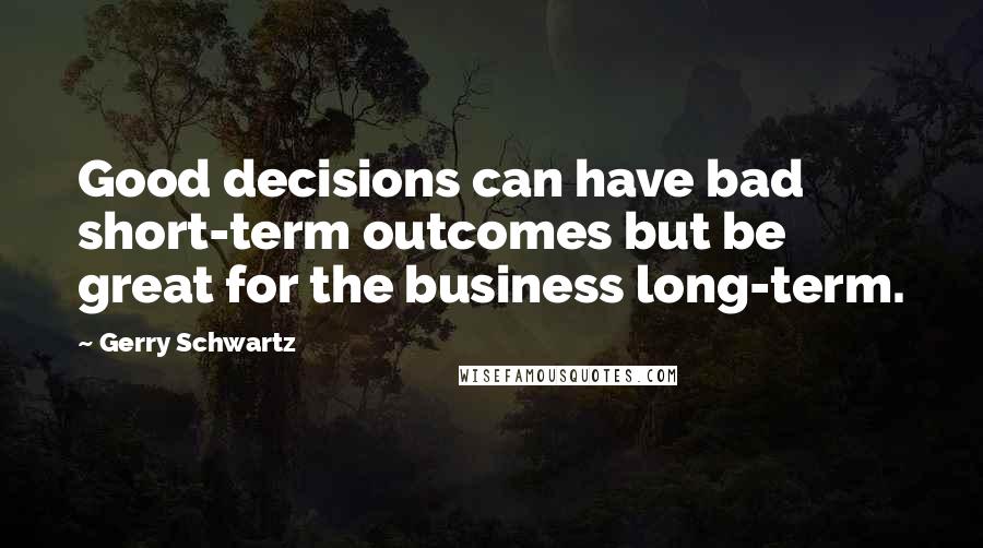 Gerry Schwartz Quotes: Good decisions can have bad short-term outcomes but be great for the business long-term.