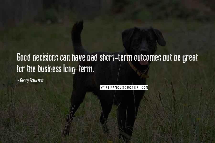 Gerry Schwartz Quotes: Good decisions can have bad short-term outcomes but be great for the business long-term.