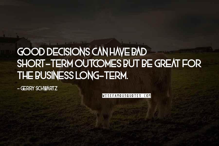 Gerry Schwartz Quotes: Good decisions can have bad short-term outcomes but be great for the business long-term.