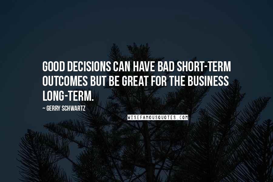Gerry Schwartz Quotes: Good decisions can have bad short-term outcomes but be great for the business long-term.
