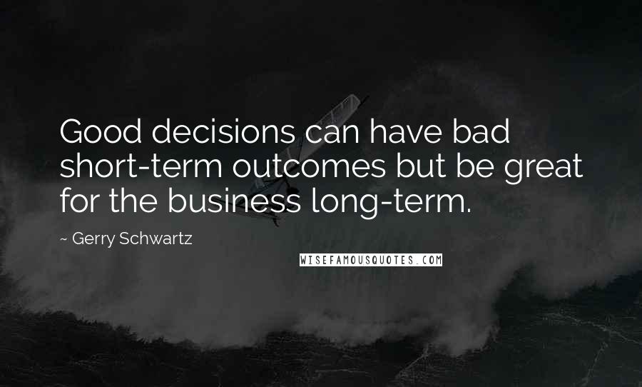 Gerry Schwartz Quotes: Good decisions can have bad short-term outcomes but be great for the business long-term.