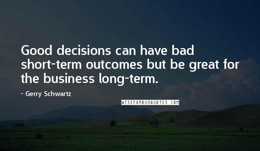 Gerry Schwartz Quotes: Good decisions can have bad short-term outcomes but be great for the business long-term.