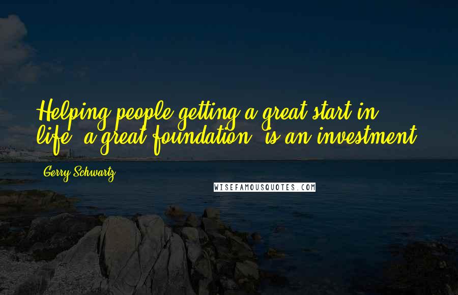 Gerry Schwartz Quotes: Helping people getting a great start in life, a great foundation, is an investment.