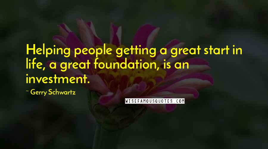 Gerry Schwartz Quotes: Helping people getting a great start in life, a great foundation, is an investment.