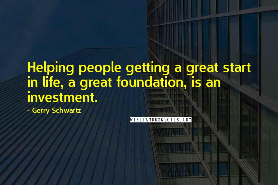 Gerry Schwartz Quotes: Helping people getting a great start in life, a great foundation, is an investment.