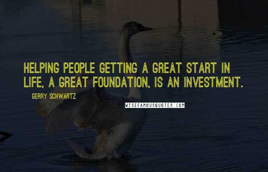 Gerry Schwartz Quotes: Helping people getting a great start in life, a great foundation, is an investment.
