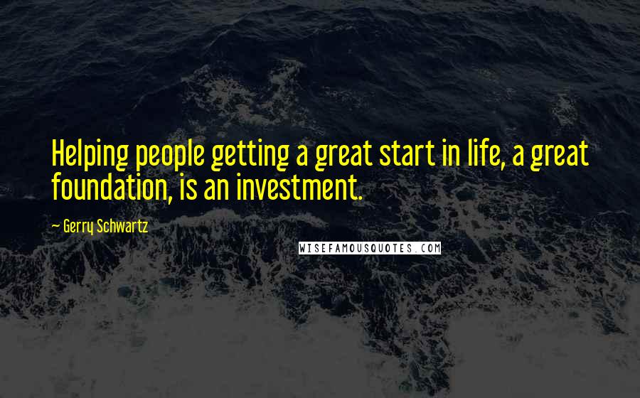 Gerry Schwartz Quotes: Helping people getting a great start in life, a great foundation, is an investment.