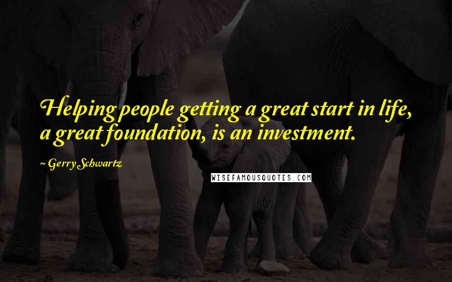 Gerry Schwartz Quotes: Helping people getting a great start in life, a great foundation, is an investment.