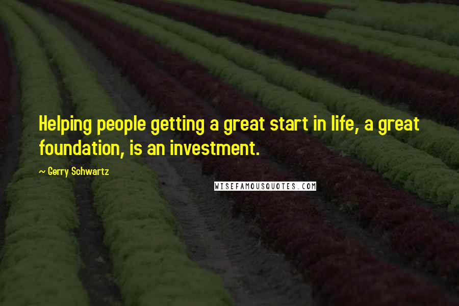 Gerry Schwartz Quotes: Helping people getting a great start in life, a great foundation, is an investment.