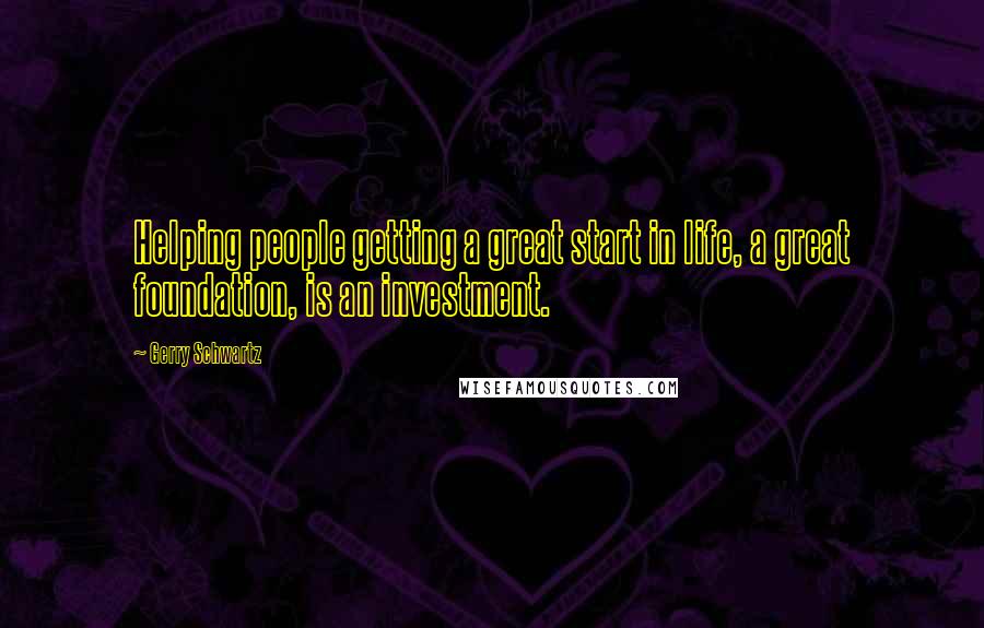 Gerry Schwartz Quotes: Helping people getting a great start in life, a great foundation, is an investment.