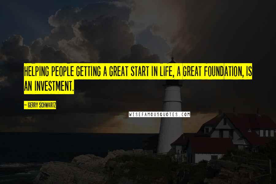 Gerry Schwartz Quotes: Helping people getting a great start in life, a great foundation, is an investment.