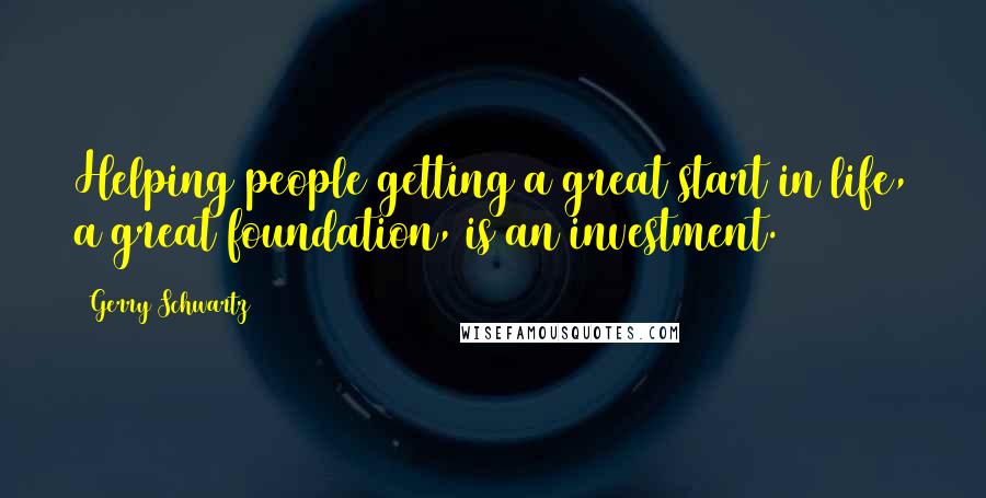 Gerry Schwartz Quotes: Helping people getting a great start in life, a great foundation, is an investment.