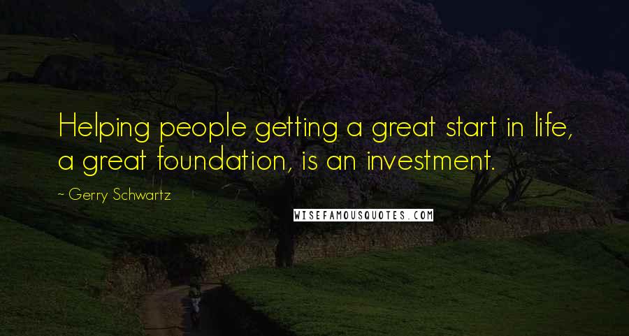 Gerry Schwartz Quotes: Helping people getting a great start in life, a great foundation, is an investment.