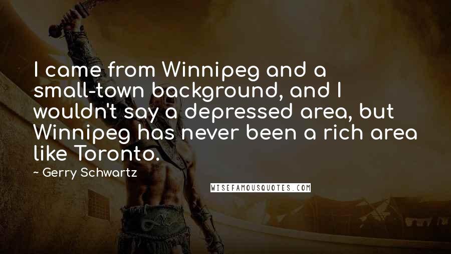 Gerry Schwartz Quotes: I came from Winnipeg and a small-town background, and I wouldn't say a depressed area, but Winnipeg has never been a rich area like Toronto.
