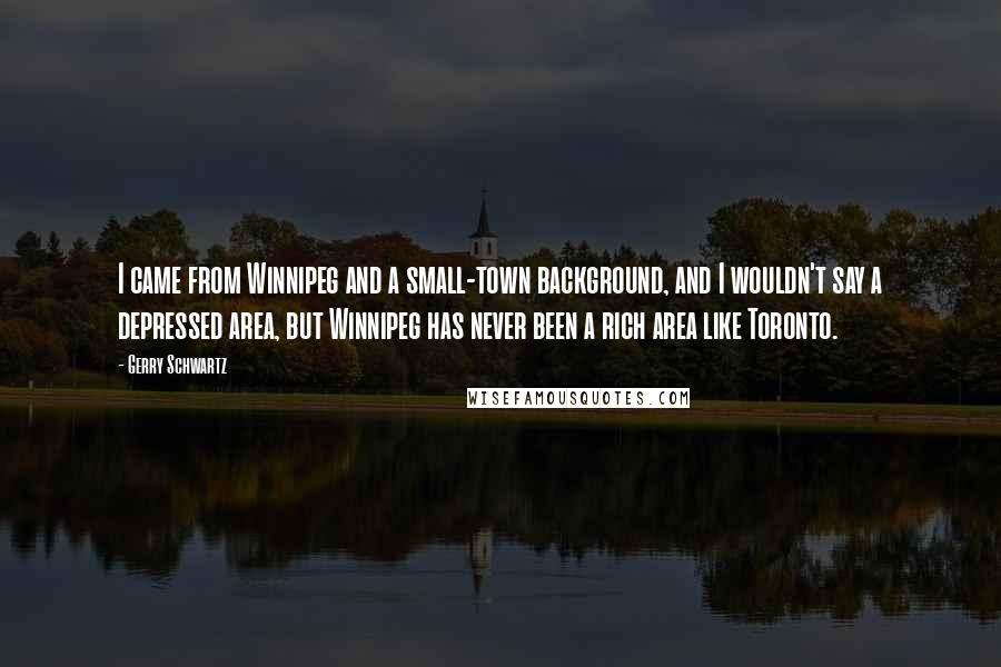 Gerry Schwartz Quotes: I came from Winnipeg and a small-town background, and I wouldn't say a depressed area, but Winnipeg has never been a rich area like Toronto.