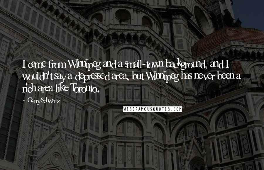 Gerry Schwartz Quotes: I came from Winnipeg and a small-town background, and I wouldn't say a depressed area, but Winnipeg has never been a rich area like Toronto.