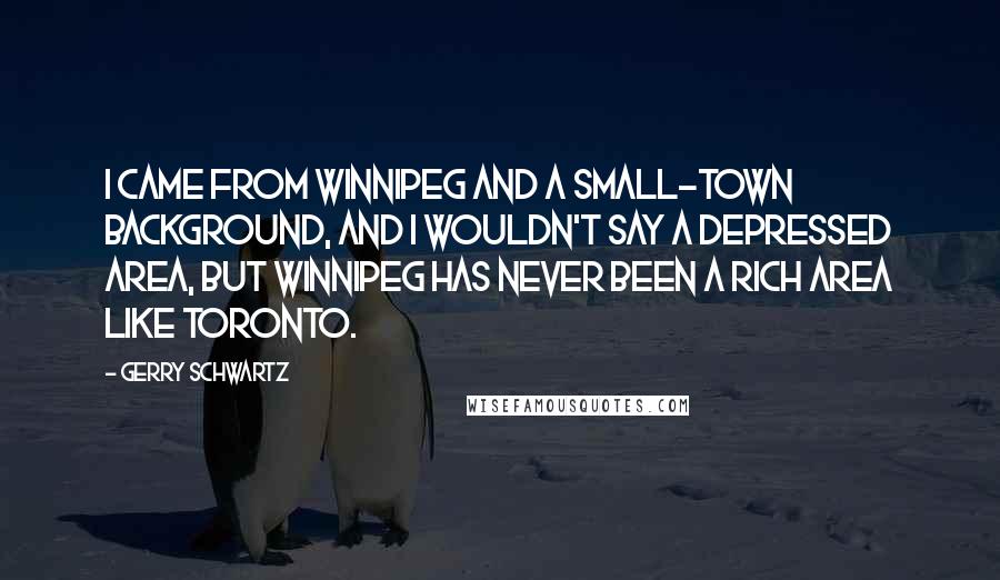 Gerry Schwartz Quotes: I came from Winnipeg and a small-town background, and I wouldn't say a depressed area, but Winnipeg has never been a rich area like Toronto.