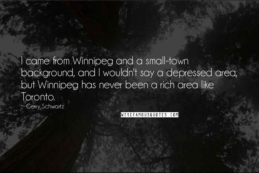 Gerry Schwartz Quotes: I came from Winnipeg and a small-town background, and I wouldn't say a depressed area, but Winnipeg has never been a rich area like Toronto.