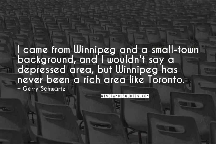 Gerry Schwartz Quotes: I came from Winnipeg and a small-town background, and I wouldn't say a depressed area, but Winnipeg has never been a rich area like Toronto.